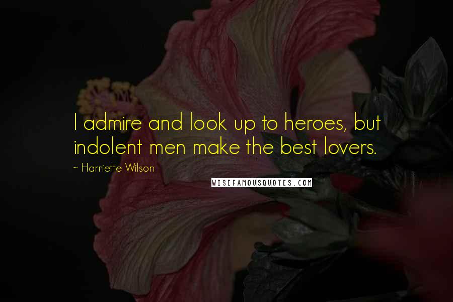 Harriette Wilson quotes: I admire and look up to heroes, but indolent men make the best lovers.