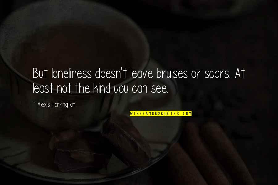 Harrington's Quotes By Alexis Harrington: But loneliness doesn't leave bruises or scars. At Harrington's Quotes By Alexis Harrington: But loneliness doesn't leave bruises or scars. At