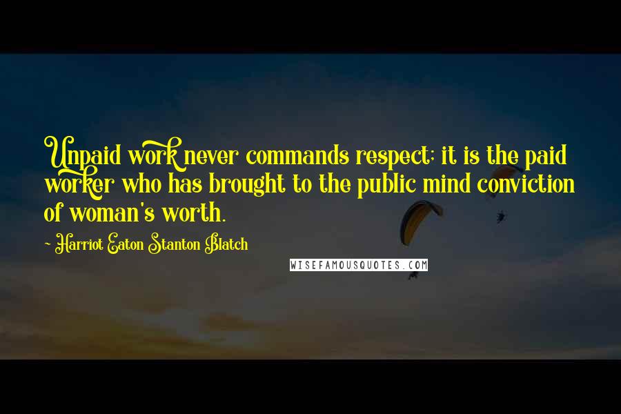 Harriot Eaton Stanton Blatch quotes: Unpaid work never commands respect; it is the paid worker who has brought to the public mind conviction of woman's worth.