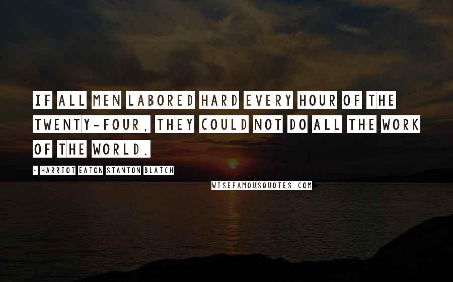 Harriot Eaton Stanton Blatch quotes: If all men labored hard every hour of the twenty-four, they could not do all the work of the world.