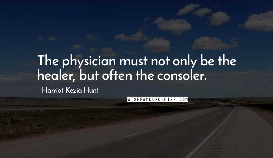 Harriot Kezia Hunt quotes: The physician must not only be the healer, but often the consoler.