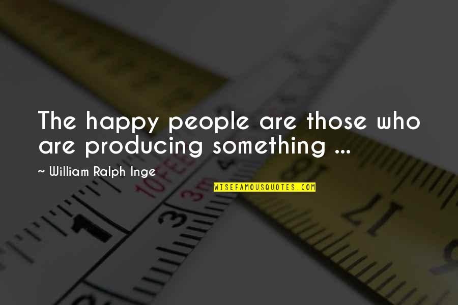 Harriott Road Quotes By William Ralph Inge: The happy people are those who are producing Harriott Road Quotes By William Ralph Inge: The happy people are those who are producing