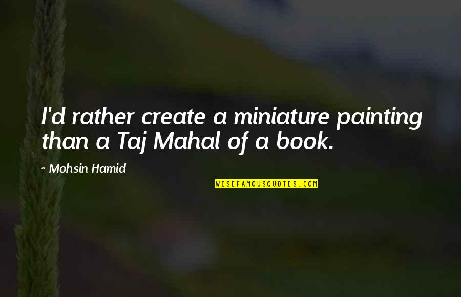 Harris Rosen Quotes By Mohsin Hamid: I'd rather create a miniature painting than a