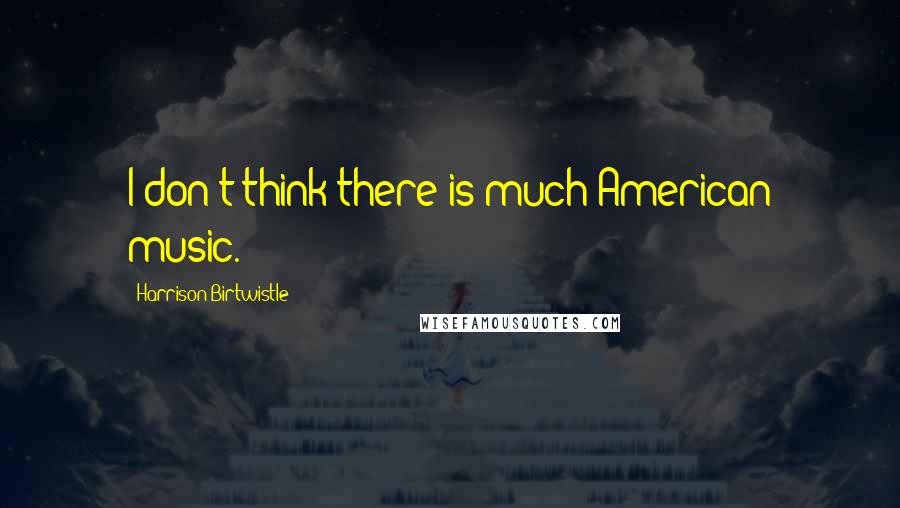 Harrison Birtwistle quotes: I don't think there is much American music. Harrison Birtwistle quotes: I don't think there is much American music.