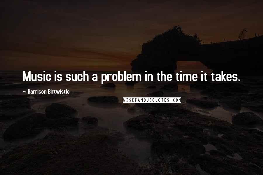 Harrison Birtwistle quotes: Music is such a problem in the time it takes.