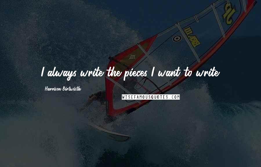 Harrison Birtwistle quotes: I always write the pieces I want to write. Harrison Birtwistle quotes: I always write the pieces I want to write.