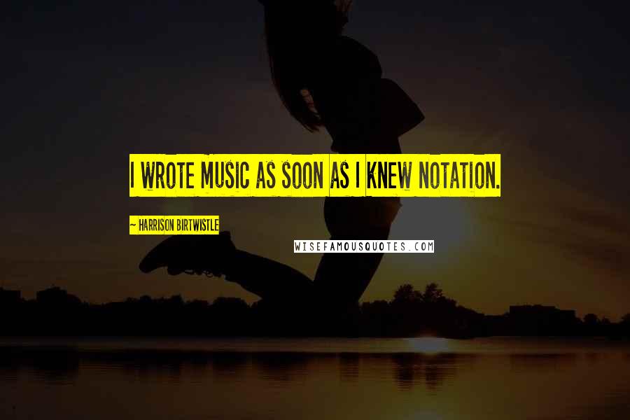 Harrison Birtwistle quotes: I wrote music as soon as I knew notation. Harrison Birtwistle quotes: I wrote music as soon as I knew notation.