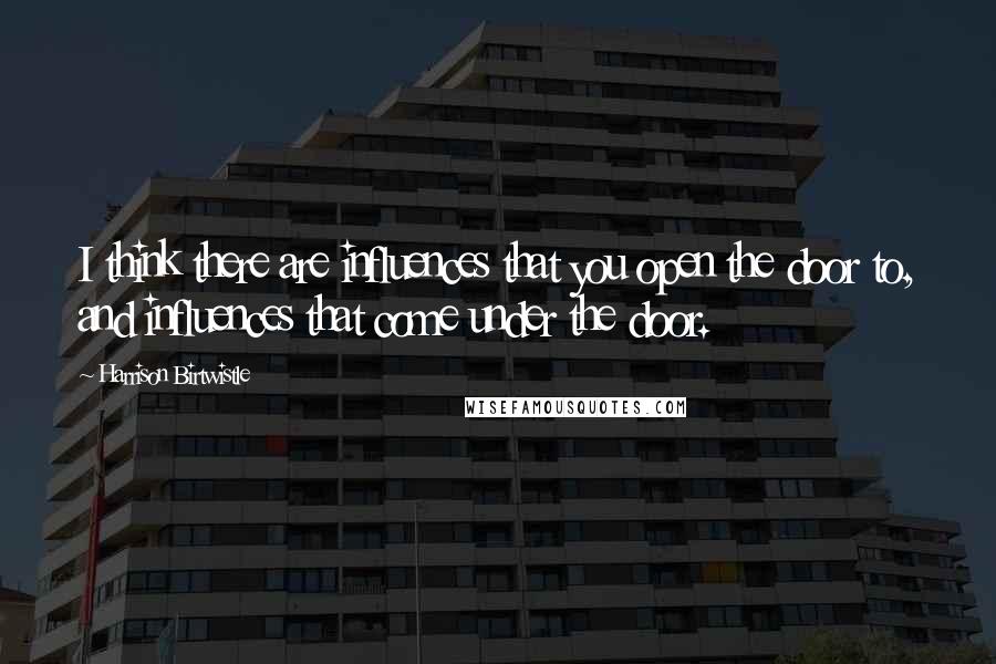 Harrison Birtwistle quotes: I think there are influences that you open the door to, and influences that come under the door.