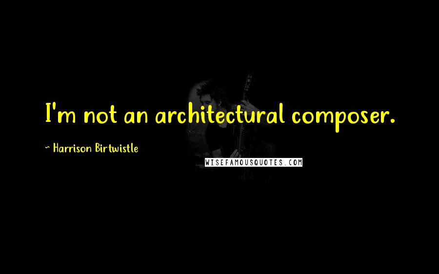 Harrison Birtwistle quotes: I'm not an architectural composer. Harrison Birtwistle quotes: I'm not an architectural composer.