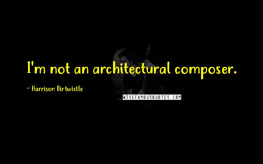 Harrison Birtwistle quotes: I'm not an architectural composer.