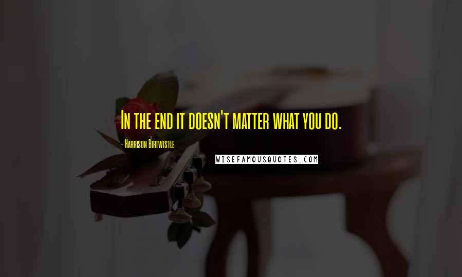 Harrison Birtwistle quotes: In the end it doesn't matter what you do. Harrison Birtwistle quotes: In the end it doesn't matter what you do.