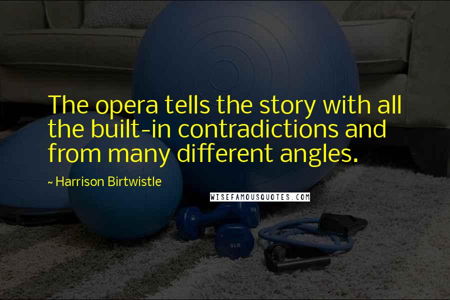 Harrison Birtwistle quotes: The opera tells the story with all the built-in contradictions and from many different angles.