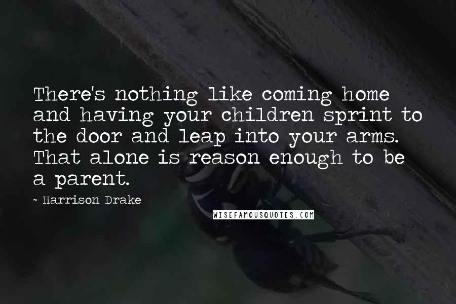 Harrison Drake quotes: There's nothing like coming home and having your children sprint to the door and leap into your arms. That alone is reason enough to be a parent.