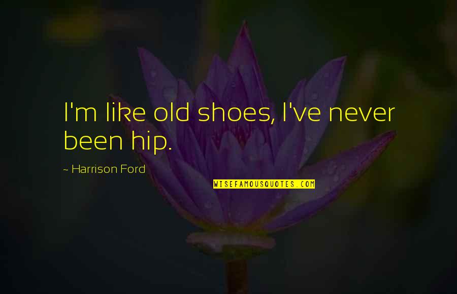 Harrison Ford Quotes By Harrison Ford: I'm like old shoes, I've never been hip.