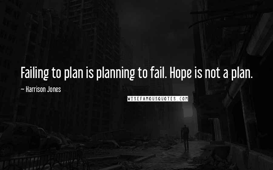 Harrison Jones quotes: Failing to plan is planning to fail. Hope is not a plan.