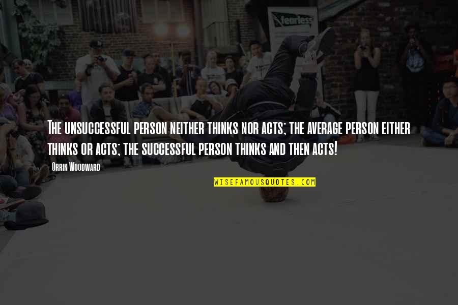 Harrison Mccann Quotes By Orrin Woodward: The unsuccessful person neither thinks nor acts; the Harrison Mccann Quotes By Orrin Woodward: The unsuccessful person neither thinks nor acts; the