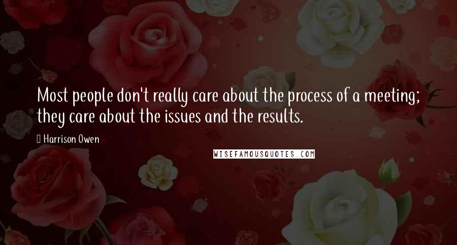 Harrison Owen quotes: Most people don't really care about the process of a meeting; they care about the issues and the results.
