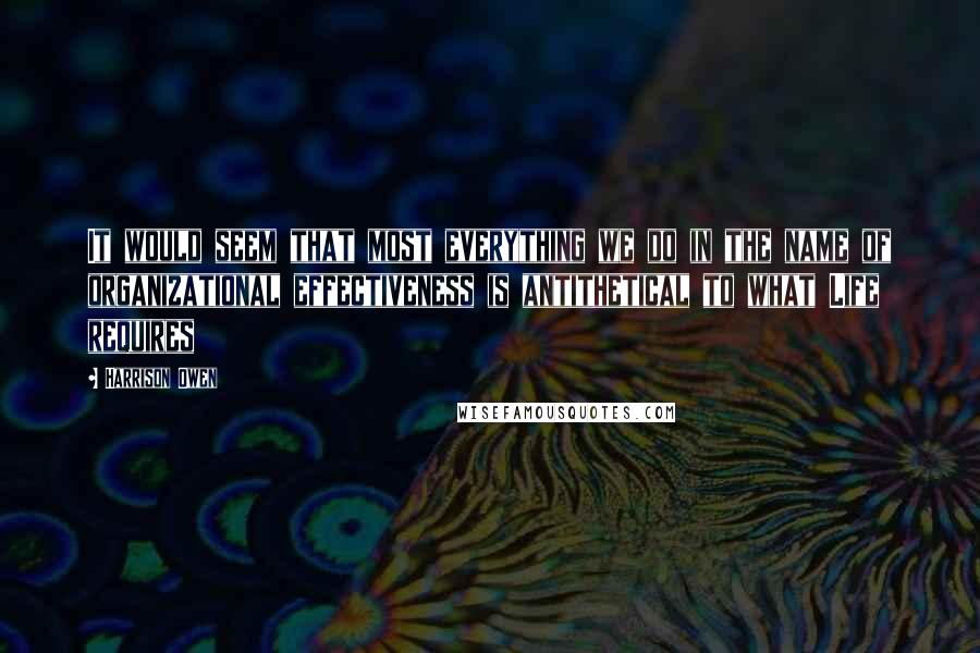 Harrison Owen quotes: It would seem that most everything we do in the name of organizational effectiveness is antithetical to what Life requires