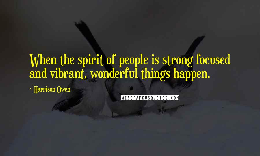 Harrison Owen quotes: When the spirit of people is strong focused and vibrant, wonderful things happen.