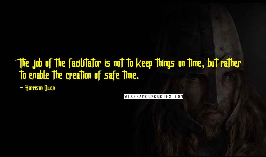 Harrison Owen quotes: The job of the facilitator is not to keep things on time, but rather to enable the creation of safe time.