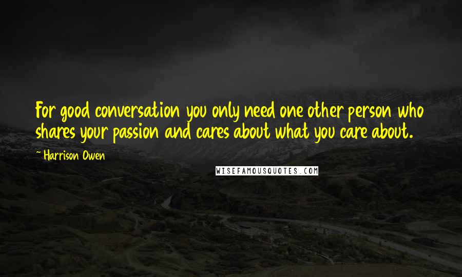 Harrison Owen quotes: For good conversation you only need one other person who shares your passion and cares about what you care about.