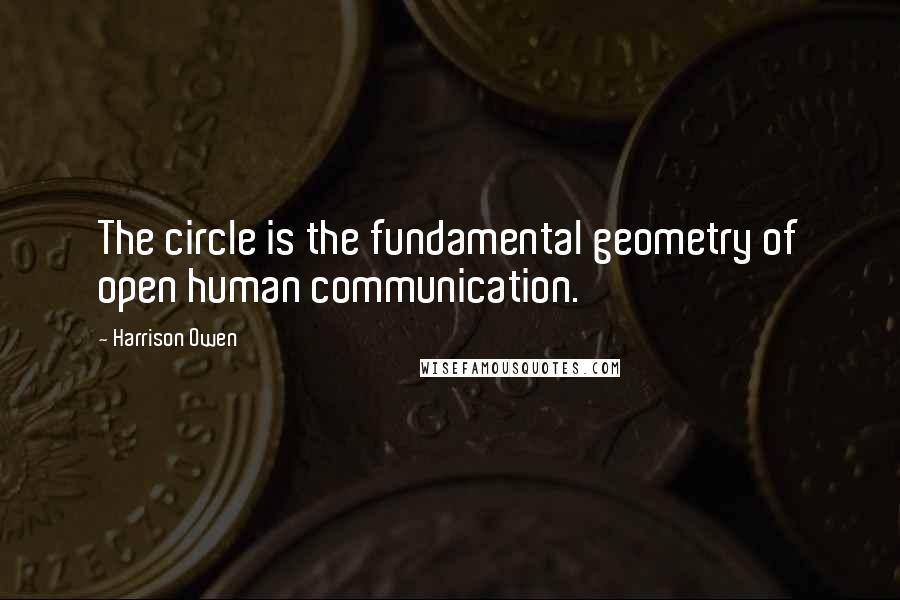 Harrison Owen quotes: The circle is the fundamental geometry of open human communication.
