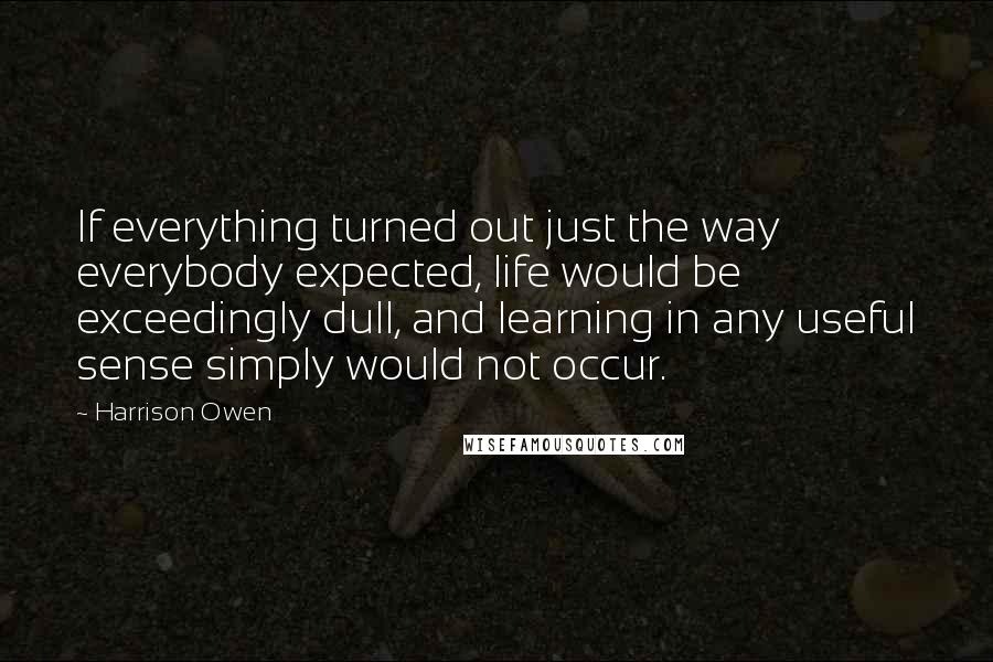 Harrison Owen quotes: If everything turned out just the way everybody expected, life would be exceedingly dull, and learning in any useful sense simply would not occur.