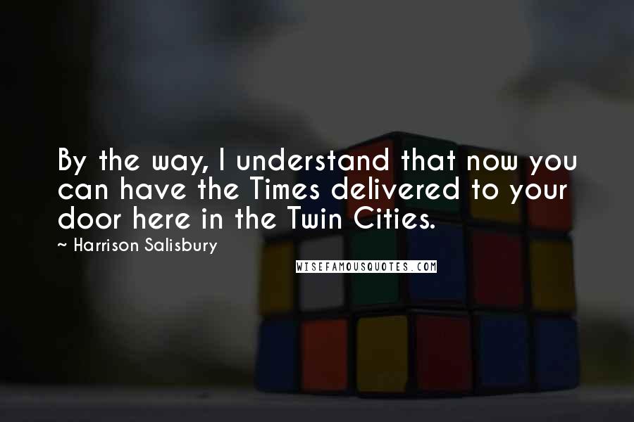 Harrison Salisbury quotes: By the way, I understand that now you can have the Times delivered to your door here in the Twin Cities. Harrison Salisbury quotes: By the way, I understand that now you can have the Times delivered to your door here in the Twin Cities.