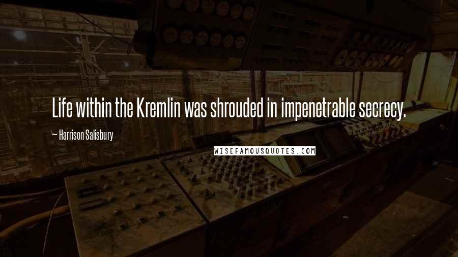 Harrison Salisbury quotes: Life within the Kremlin was shrouded in impenetrable secrecy.