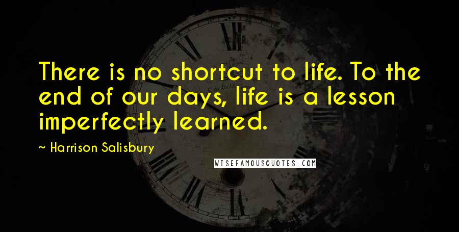 Harrison Salisbury quotes: There is no shortcut to life. To the end of our days, life is a lesson imperfectly learned.