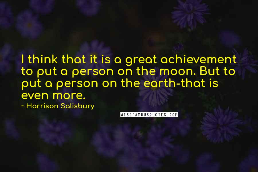 Harrison Salisbury quotes: I think that it is a great achievement to put a person on the moon. But to put a person on the earth-that is even more.