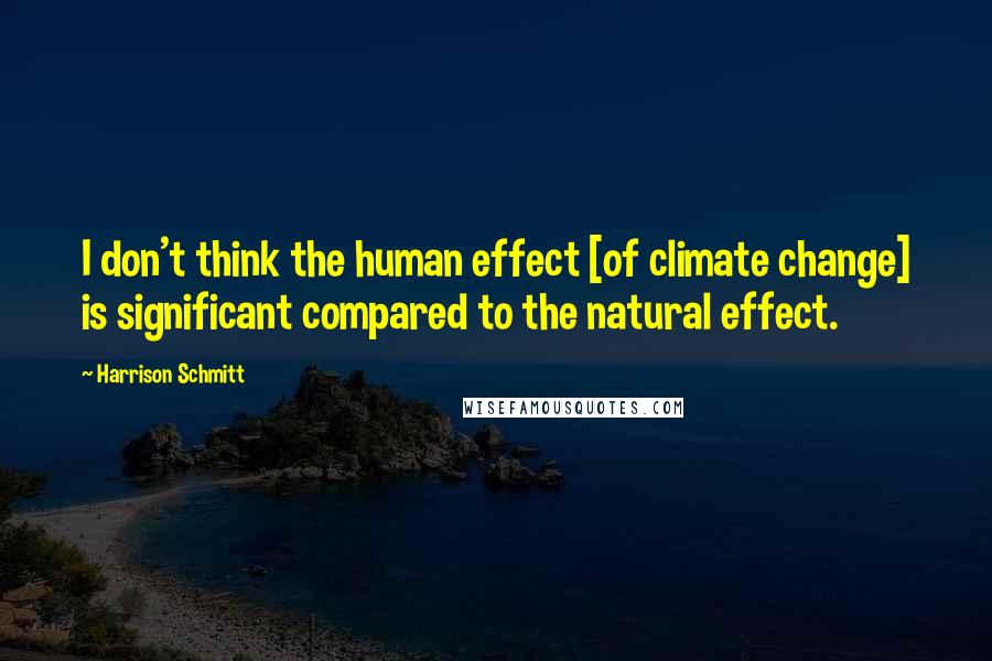 Harrison Schmitt quotes: I don't think the human effect [of climate change] is significant compared to the natural effect.