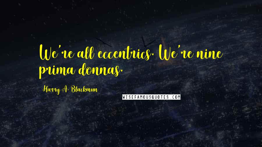 Harry A. Blackmun quotes: We're all eccentrics. We're nine prima donnas.