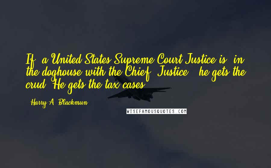 Harry A. Blackmun quotes: If [a United States Supreme Court Justice is] in the doghouse with the Chief [Justice], he gets the crud. He gets the tax cases.