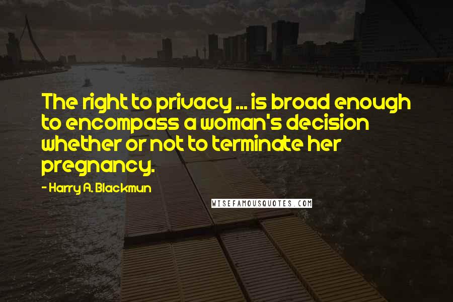 Harry A. Blackmun quotes: The right to privacy ... is broad enough to encompass a woman's decision whether or not to terminate her pregnancy.
