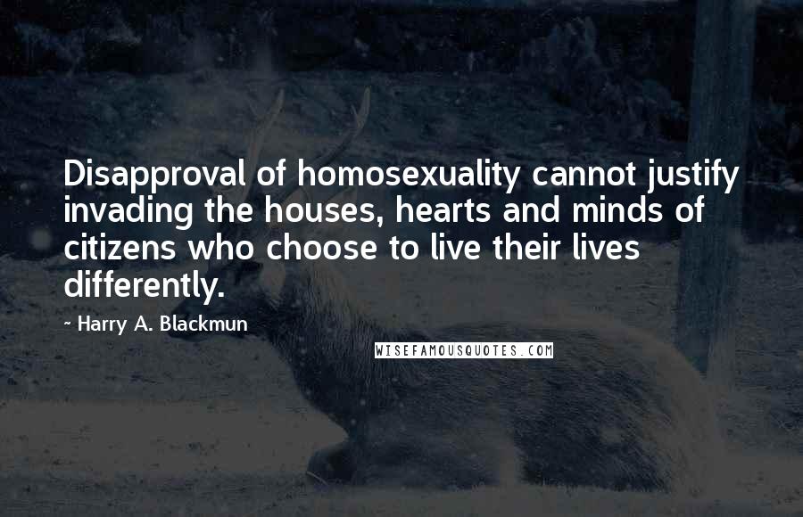 Harry A. Blackmun quotes: Disapproval of homosexuality cannot justify invading the houses, hearts and minds of citizens who choose to live their lives differently.