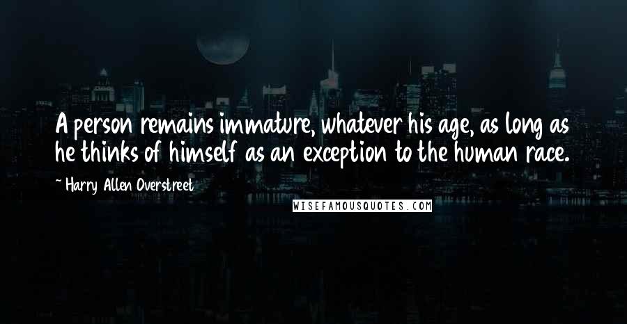 Harry Allen Overstreet quotes: A person remains immature, whatever his age, as long as he thinks of himself as an exception to the human race.