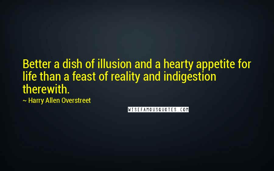 Harry Allen Overstreet quotes: Better a dish of illusion and a hearty appetite for life than a feast of reality and indigestion therewith. Harry Allen Overstreet quotes: Better a dish of illusion and a hearty appetite for life than a feast of reality and indigestion therewith.