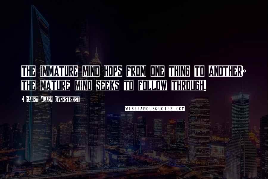 Harry Allen Overstreet quotes: The immature mind hops from one thing to another; the mature mind seeks to follow through. Harry Allen Overstreet quotes: The immature mind hops from one thing to another; the mature mind seeks to follow through.