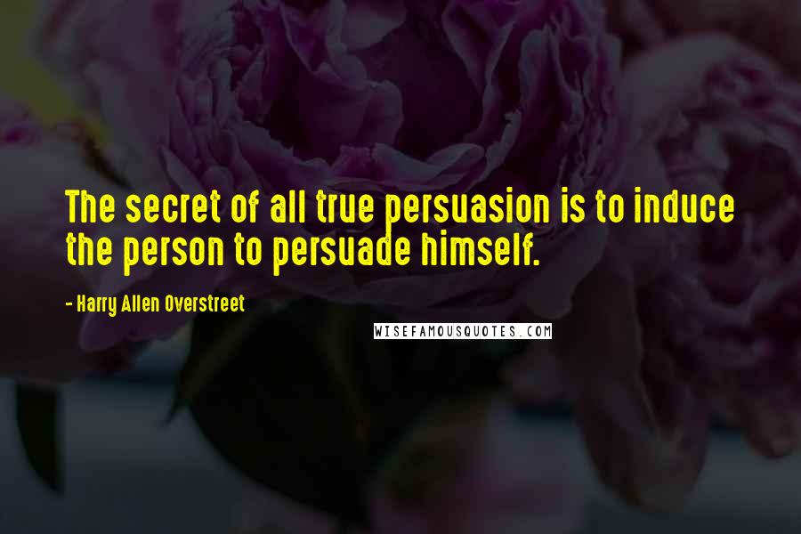 Harry Allen Overstreet quotes: The secret of all true persuasion is to induce the person to persuade himself.