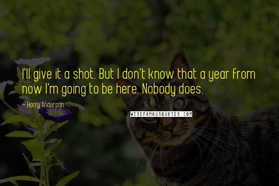 Harry Anderson quotes: I'll give it a shot. But I don't know that a year from now I'm going to be here. Nobody does.