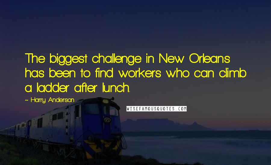 Harry Anderson quotes: The biggest challenge in New Orleans has been to find workers who can climb a ladder after lunch.