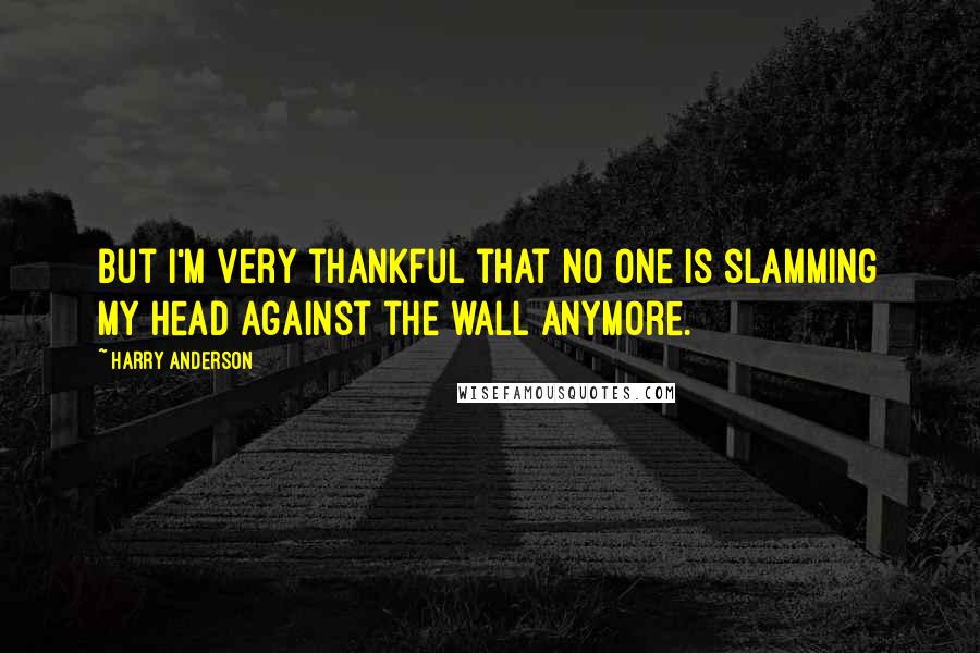 Harry Anderson quotes: But I'm very thankful that no one is slamming my head against the wall anymore.