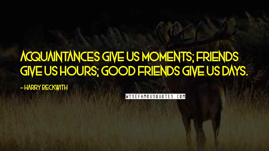 Harry Beckwith quotes: Acquaintances give us moments; friends give us hours; good friends give us days.