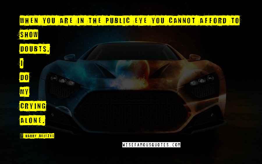 Harry Beitzel quotes: When you are in the public eye you cannot afford to show doubts. I do my crying alone.