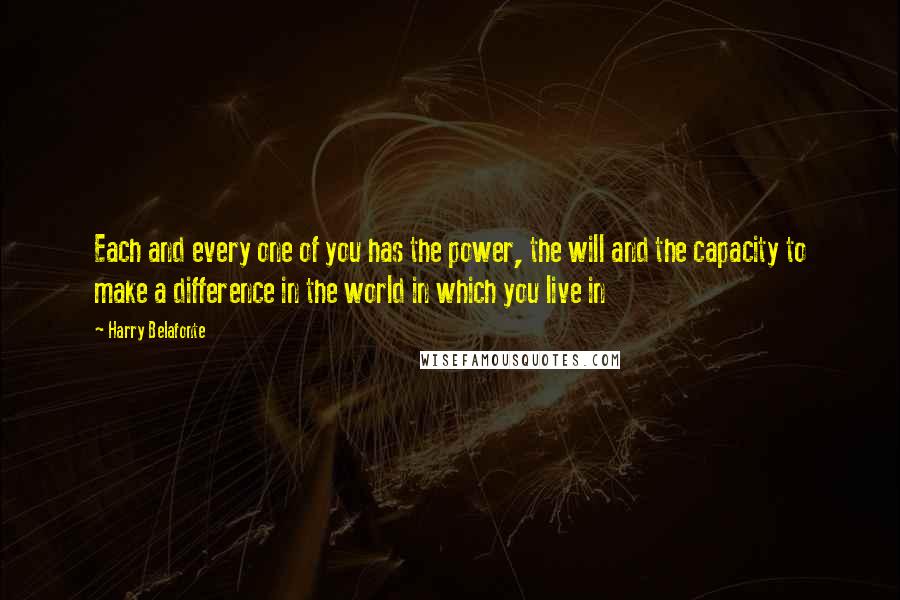 Harry Belafonte quotes: Each and every one of you has the power, the will and the capacity to make a difference in the world in which you live in Harry Belafonte quotes: Each and every one of you has the power, the will and the capacity to make a difference in the world in which you live in