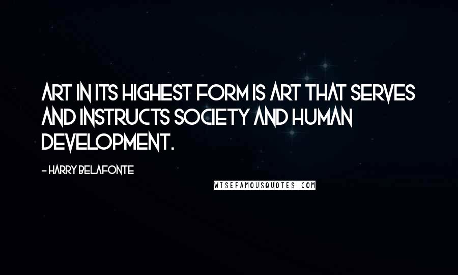 Harry Belafonte quotes: Art in its highest form is art that serves and instructs society and human development.