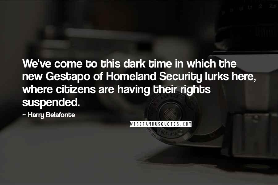 Harry Belafonte quotes: We've come to this dark time in which the new Gestapo of Homeland Security lurks here, where citizens are having their rights suspended. Harry Belafonte quotes: We've come to this dark time in which the new Gestapo of Homeland Security lurks here, where citizens are having their rights suspended.