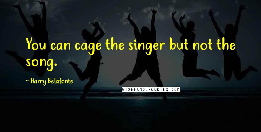 Harry Belafonte quotes: You can cage the singer but not the song.