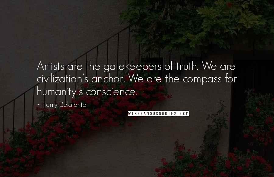 Harry Belafonte quotes: Artists are the gatekeepers of truth. We are civilization's anchor. We are the compass for humanity's conscience.
